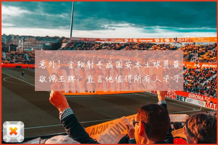 意外!金靴射手成国安本土球员最敬佩王牌,直言他值得所有人学习_张玉宁_国安队_蒙哥马利
