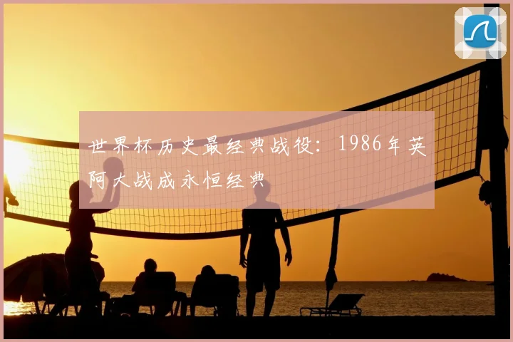 世界杯历史最经典战役:1986年英阿大战成永恒经典