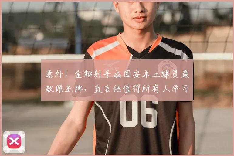 意外!金靴射手成国安本土球员最敬佩王牌,直言他值得所有人学习_张玉宁_国安队_蒙哥马利