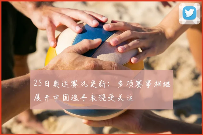 25日奥运赛况更新:多项赛事相继展开中国选手表现受关注
