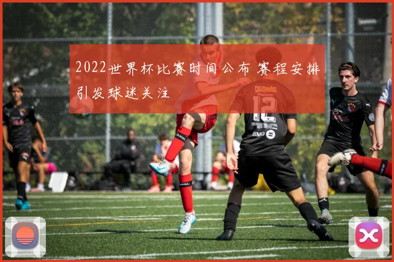 2022世界杯比赛时间公布 赛程安排引发球迷关注
