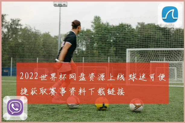 2022世界杯网盘资源上线 球迷可便捷获取赛事资料下载链接