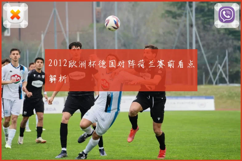 2012欧洲杯德国对阵荷兰赛前看点解析